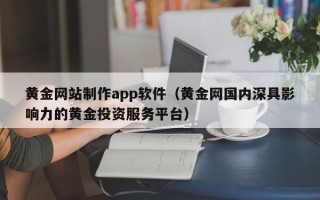 孟州黄金网站制作app软件（黄金网国内深具影响力的黄金投资服务平台）