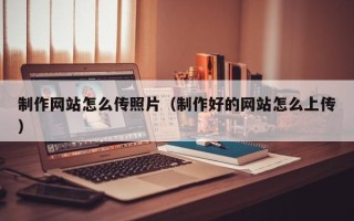 孟州制作网站怎么传照片（制作好的网站怎么上传）