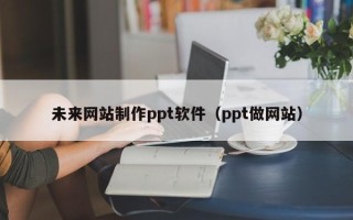 孟州未来网站制作ppt软件（ppt做网站）