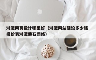 孟州湘潭网页设计哪里好（湘潭网站建设多少钱 报价表湘潭磐石网络）