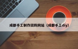 孟州成都手工制作团购网站（成都手工diy）