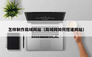 孟州怎样制作局域网站（局域网如何搭建网站）