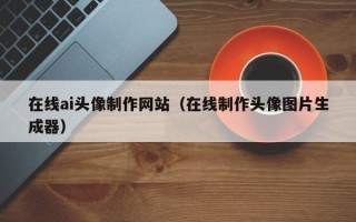 孟州在线ai头像制作网站（在线制作头像图片生成器）