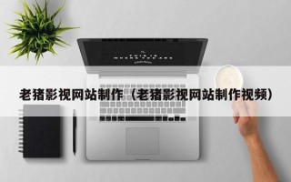 孟州老猪影视网站制作（老猪影视网站制作视频）
