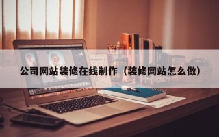 孟州公司网站装修在线制作（装修网站怎么做）