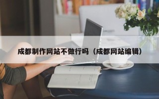 孟州成都制作网站不做行吗（成都网站编辑）