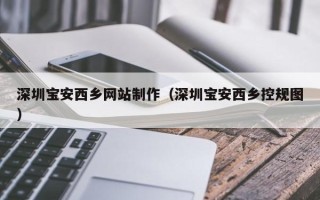 孟州深圳宝安西乡网站制作（深圳宝安西乡控规图）