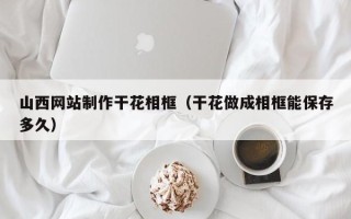 孟州山西网站制作干花相框（干花做成相框能保存多久）