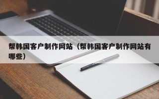 孟州帮韩国客户制作网站（帮韩国客户制作网站有哪些）